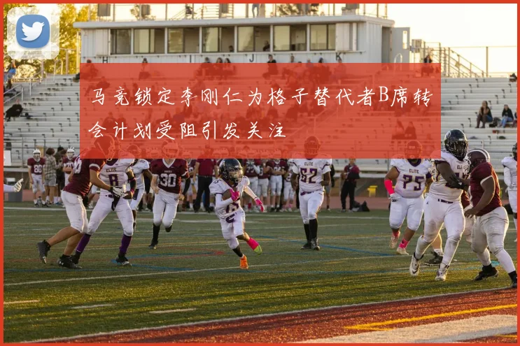 马竞锁定李刚仁为格子替代者B席转会计划受阻引发关注