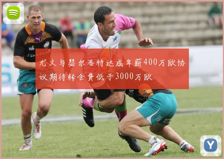尤文与瑟尔洛特达成年薪400万欧协议期待转会费低于3000万欧