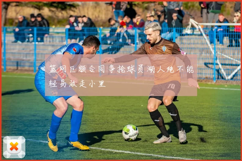 篮网巨额合同争抢球员湖人绝不能轻易放走小里
