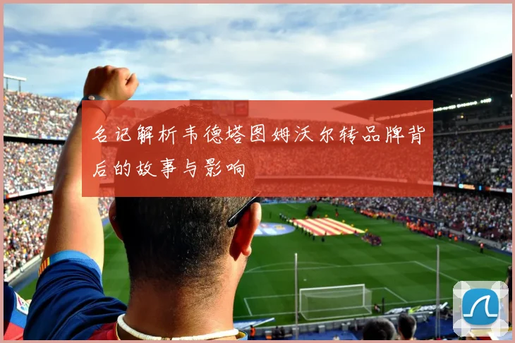 名记解析韦德塔图姆沃尔转品牌背后的故事与影响