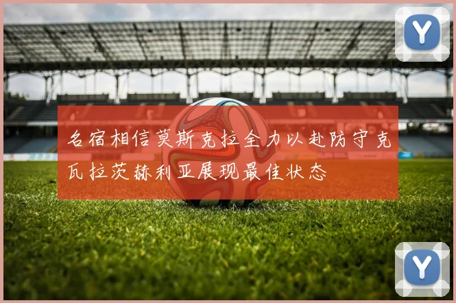 名宿相信莫斯克拉全力以赴防守克瓦拉茨赫利亚展现最佳状态