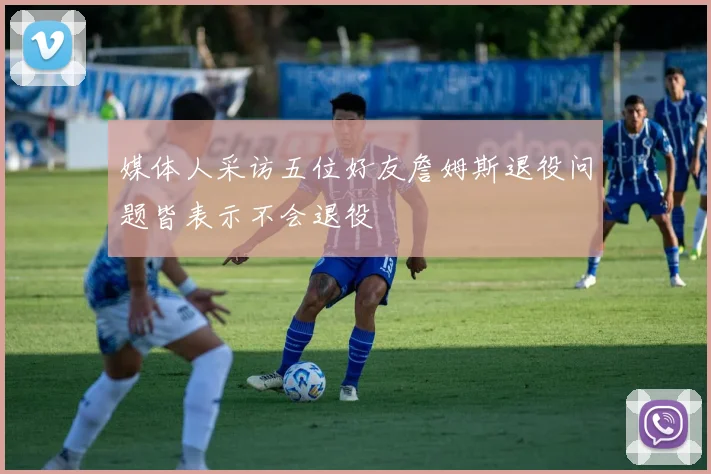 媒体人采访五位好友詹姆斯退役问题皆表示不会退役