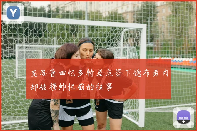 克洛普回忆多特差点签下德布劳内却被穆帅拦截的往事