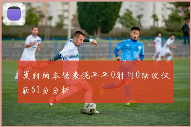 莫利纳本场表现平平0射门0助攻仅获61分分析