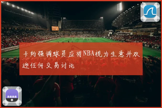 卡约强调球员应将NBA视为生意并欢迎任何交易讨论