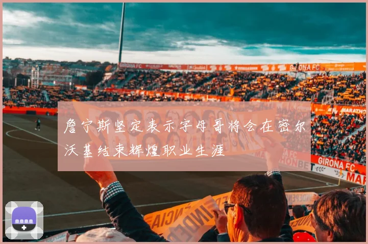 詹宁斯坚定表示字母哥将会在密尔沃基结束辉煌职业生涯