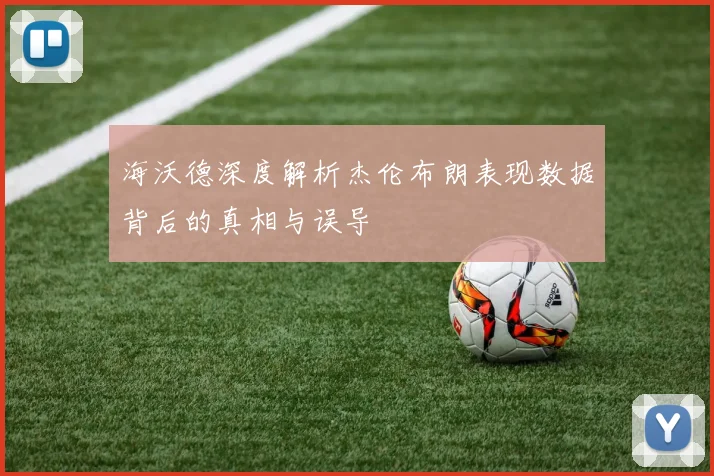 海沃德深度解析杰伦布朗表现数据背后的真相与误导