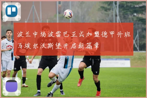 波兰中场波雷巴正式加盟德甲升班马埃尔沃斯堡开启新篇章