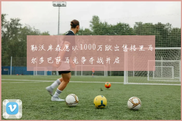 勒沃库森愿以1000万欧出售格里马尔多巴萨马竞争夺战开启