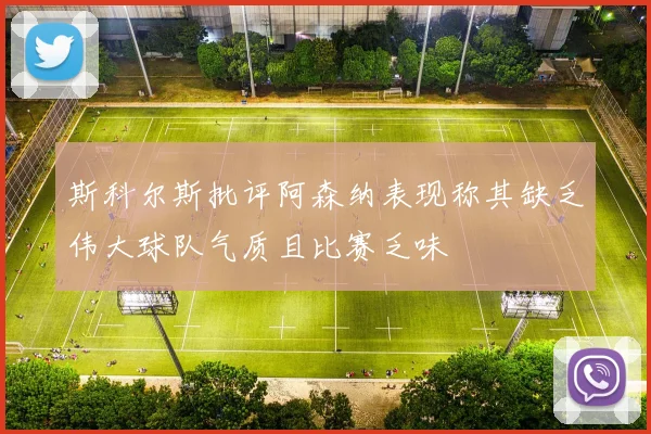 斯科尔斯批评阿森纳表现称其缺乏伟大球队气质且比赛乏味