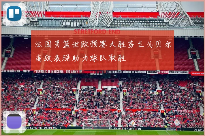 法国男篮世欧预赛大胜芬兰戈贝尔高效表现助力球队取胜