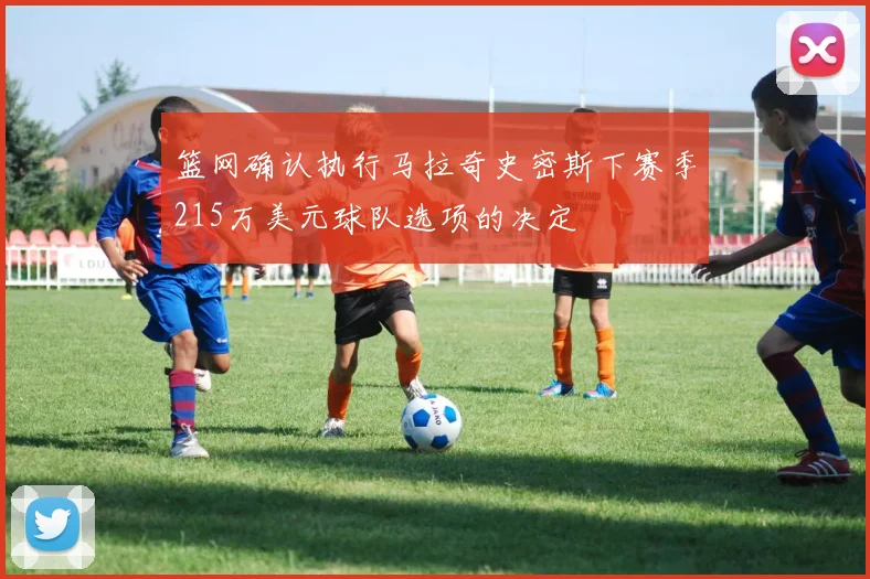 篮网确认执行马拉奇史密斯下赛季215万美元球队选项的决定