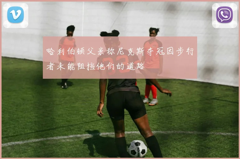哈利伯顿父亲称尼克斯夺冠因步行者未能阻挡他们的道路