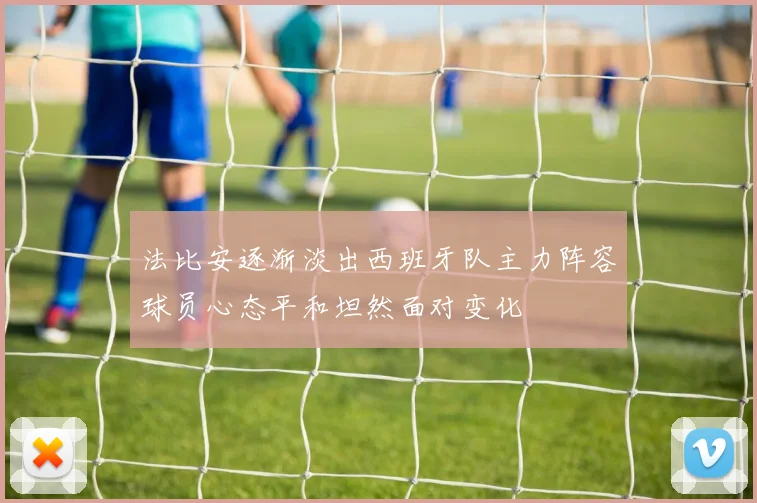 法比安逐渐淡出西班牙队主力阵容球员心态平和坦然面对变化