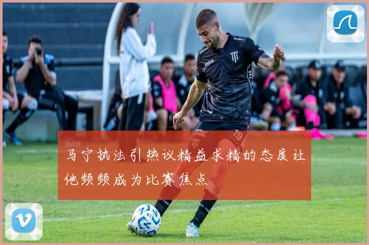 马宁执法引热议精益求精的态度让他频频成为比赛焦点
