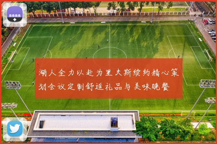 湖人全力以赴为里夫斯续约精心策划会议定制舒适礼品与美味晚餐