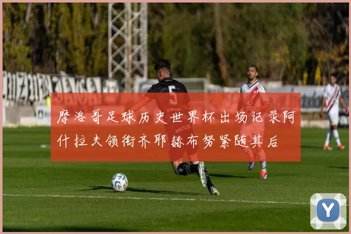 摩洛哥足球历史世界杯出场记录阿什拉夫领衔齐耶赫布努紧随其后