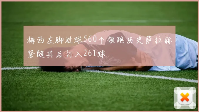 梅西左脚进球560个领跑历史萨拉赫紧随其后打入261球