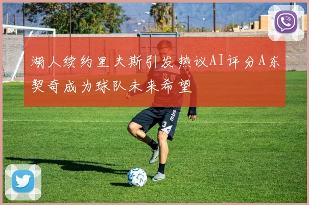 湖人续约里夫斯引发热议AI评分A东契奇成为球队未来希望