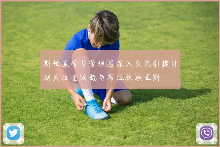 斯帕莱蒂与管理层深入交流引援计划关注金玟哉与布拉欣迪亚斯