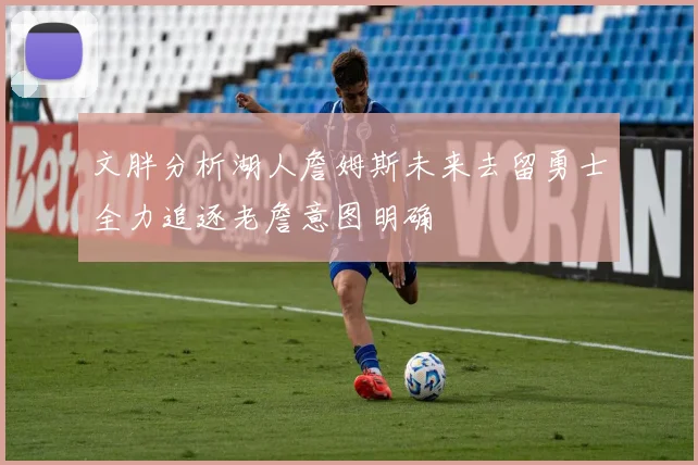 文胖分析湖人詹姆斯未来去留勇士全力追逐老詹意图明确