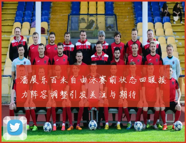 潘展乐百米自由泳赛前状态回暖接力阵容调整引发关注与期待