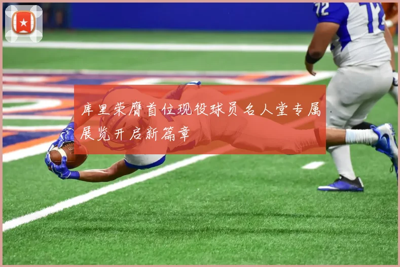 库里荣膺首位现役球员名人堂专属展览开启新篇章