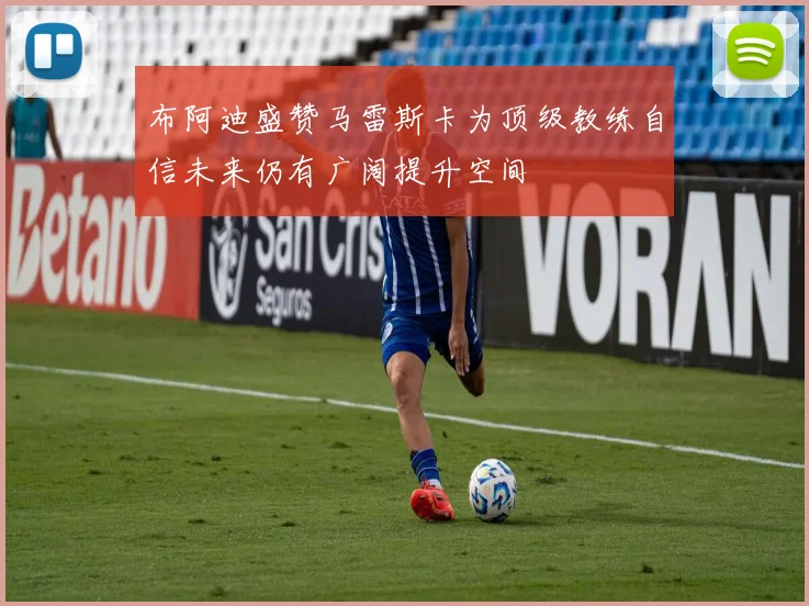 布阿迪盛赞马雷斯卡为顶级教练自信未来仍有广阔提升空间