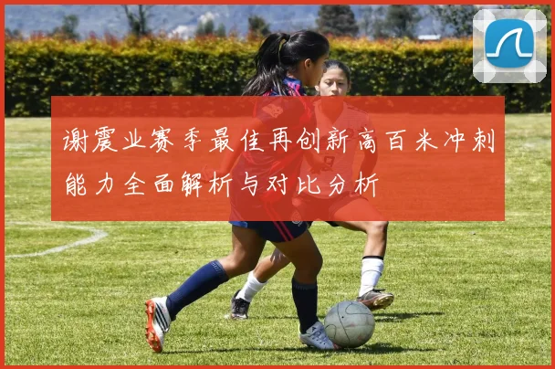 谢震业赛季最佳再创新高百米冲刺能力全面解析与对比分析
